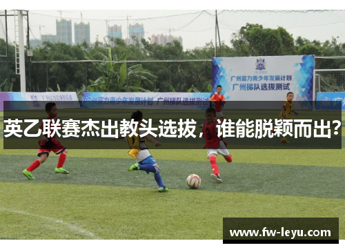 英乙联赛杰出教头选拔,谁能脱颖而出? 英乙联赛杰出教头选拔,谁能脱颖而出?