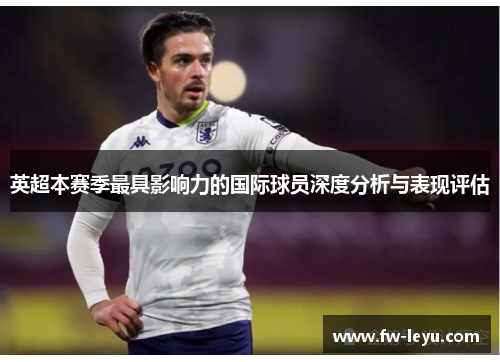 英超本赛季最具影响力的国际球员深度分析与表现评估 英超本赛季最具影响力的国际球员深度分析与表现评估