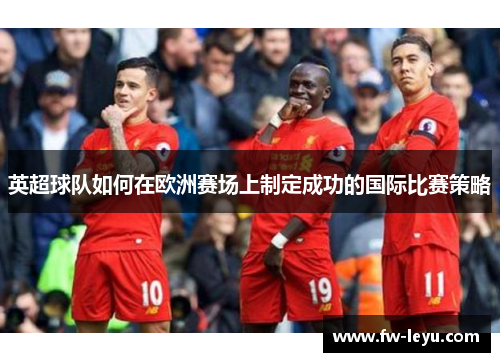 英超球队如何在欧洲赛场上制定成功的国际比赛策略 英超球队如何在欧洲赛场上制定成功的国际比赛策略