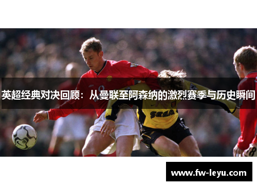 英超经典对决回顾:从曼联至阿森纳的激烈赛季与历史瞬间 英超经典对决回顾:从曼联至阿森纳的激烈赛季与历史瞬间