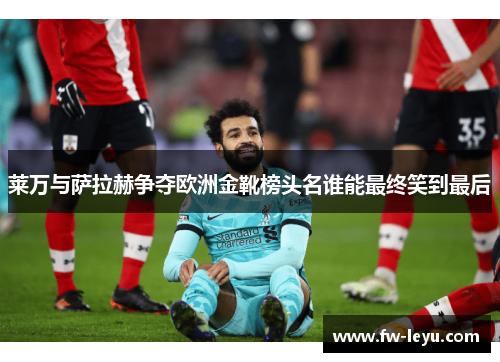 莱万与萨拉赫争夺欧洲金靴榜头名谁能最终笑到最后 莱万与萨拉赫争夺欧洲金靴榜头名谁能最终笑到最后