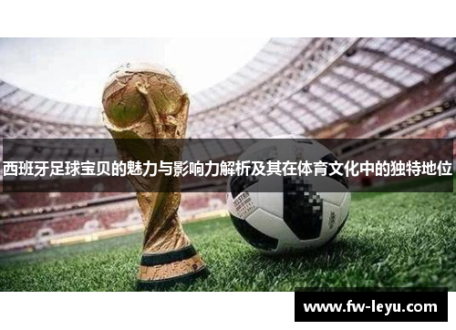 西班牙足球宝贝的魅力与影响力解析及其在体育文化中的独特地位