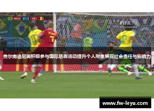 费尔南迪尼奥积极参与国际慈善活动提升个人形象展现社会责任与影响力 费尔南迪尼奥积极参与国际慈善活动提升个人形象展现社会责任与影响力
