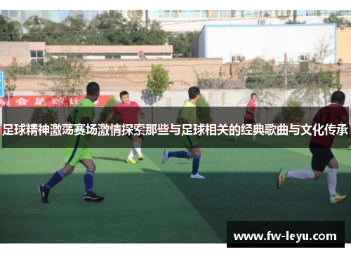 足球精神激荡赛场激情探索那些与足球相关的经典歌曲与文化传承