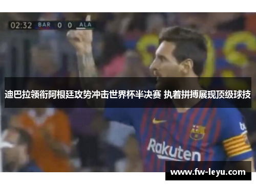 迪巴拉领衔阿根廷攻势冲击世界杯半决赛 执着拼搏展现顶级球技 迪巴拉领衔阿根廷攻势冲击世界杯半决赛 执着拼搏展现顶级球技