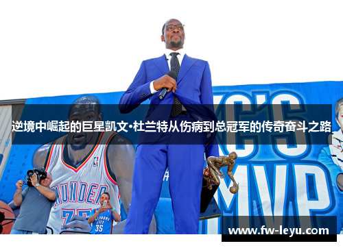 逆境中崛起的巨星凯文·杜兰特从伤病到总冠军的传奇奋斗之路 逆境中崛起的巨星凯文·杜兰特从伤病到总冠军的传奇奋斗之路