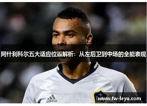 阿什利科尔五大适应位置解析：从左后卫到中场的全能表现