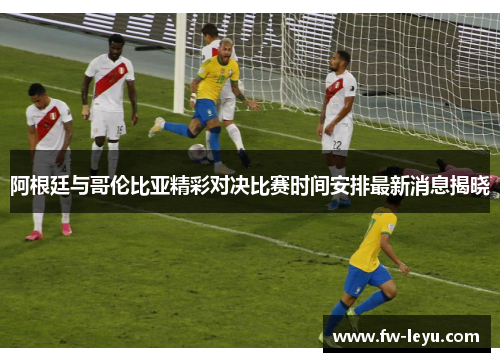 阿根廷与哥伦比亚精彩对决比赛时间安排最新消息揭晓