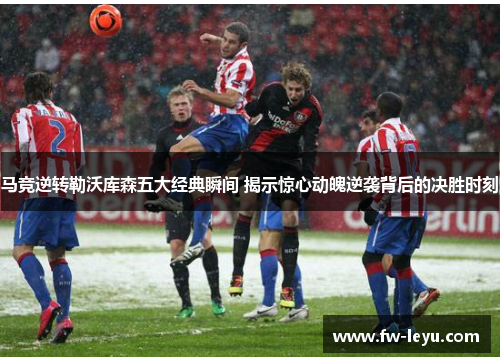 马竞逆转勒沃库森五大经典瞬间 揭示惊心动魄逆袭背后的决胜时刻 马竞逆转勒沃库森五大经典瞬间 揭示惊心动魄逆袭背后的决胜时刻