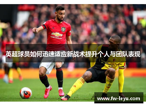 英超球员如何迅速适应新战术提升个人与团队表现 英超球员如何迅速适应新战术提升个人与团队表现