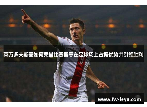 莱万多夫斯基如何凭借比赛智慧在足球场上占据优势并引领胜利 莱万多夫斯基如何凭借比赛智慧在足球场上占据优势并引领胜利