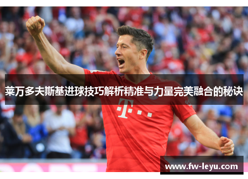 莱万多夫斯基进球技巧解析精准与力量完美融合的秘诀 莱万多夫斯基进球技巧解析精准与力量完美融合的秘诀
