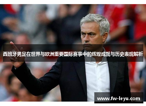 西班牙男足在世界与欧洲重要国际赛事中的辉煌成就与历史表现解析 西班牙男足在世界与欧洲重要国际赛事中的辉煌成就与历史表现解析