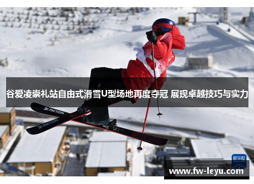 谷爱凌崇礼站自由式滑雪U型场地再度夺冠 展现卓越技巧与实力 谷爱凌崇礼站自由式滑雪U型场地再度夺冠 展现卓越技巧与实力