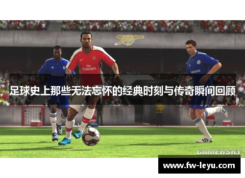 足球史上那些无法忘怀的经典时刻与传奇瞬间回顾
