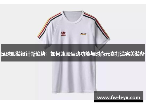 足球服装设计新趋势：如何兼顾运动功能与时尚元素打造完美装备