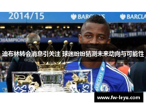 迪布林转会消息引关注 球迷纷纷猜测未来动向与可能性