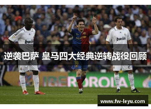 逆袭巴萨 皇马四大经典逆转战役回顾