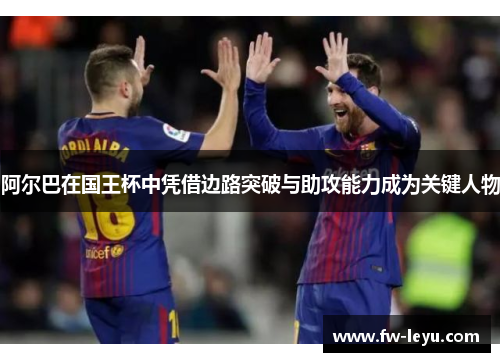 阿尔巴在国王杯中凭借边路突破与助攻能力成为关键人物 阿尔巴在国王杯中凭借边路突破与助攻能力成为关键人物