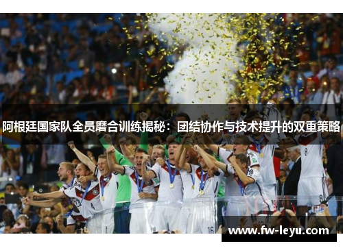 阿根廷国家队全员磨合训练揭秘:团结协作与技术提升的双重策略 阿根廷国家队全员磨合训练揭秘:团结协作与技术提升的双重策略