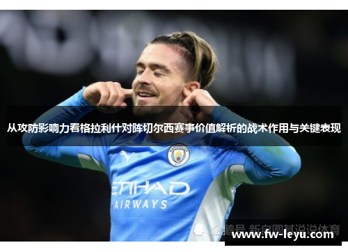 从攻防影响力看格拉利什对阵切尔西赛事价值解析的战术作用与关键表现 从攻防影响力看格拉利什对阵切尔西赛事价值解析的战术作用与关键表现