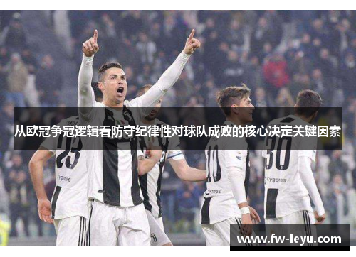 从欧冠争冠逻辑看防守纪律性对球队成败的核心决定关键因素 从欧冠争冠逻辑看防守纪律性对球队成败的核心决定关键因素