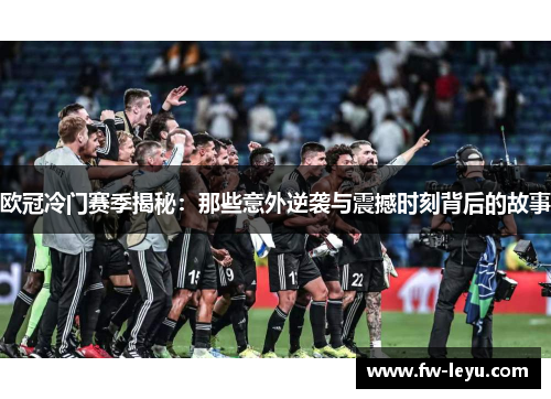 欧冠冷门赛季揭秘:那些意外逆袭与震撼时刻背后的故事 欧冠冷门赛季揭秘:那些意外逆袭与震撼时刻背后的故事