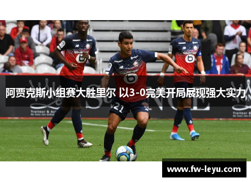 阿贾克斯小组赛大胜里尔 以3-0完美开局展现强大实力