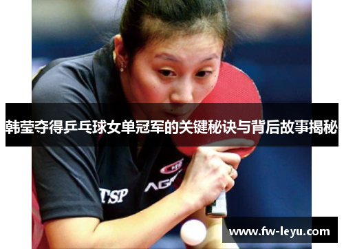韩莹夺得乒乓球女单冠军的关键秘诀与背后故事揭秘