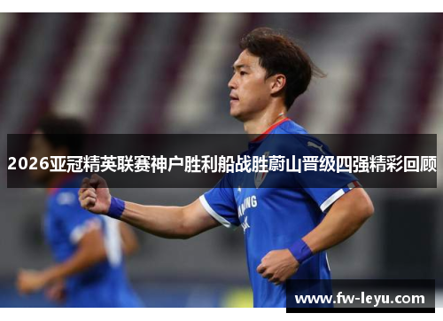 2026亚冠精英联赛神户胜利船战胜蔚山晋级四强精彩回顾