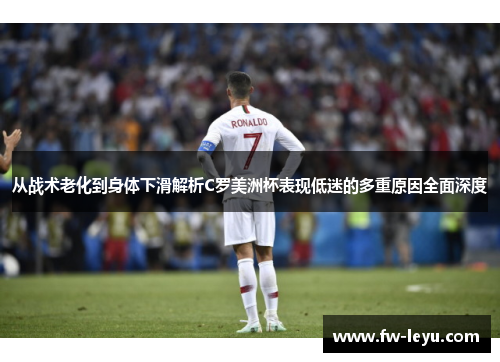 从战术老化到身体下滑解析C罗美洲杯表现低迷的多重原因全面深度