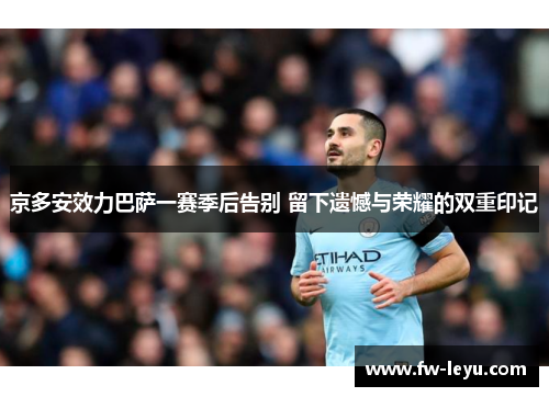 京多安效力巴萨一赛季后告别 留下遗憾与荣耀的双重印记 京多安效力巴萨一赛季后告别 留下遗憾与荣耀的双重印记