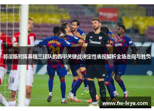 努涅斯对阵英格兰球队的西甲关键战决定性表现解析全场走向与胜负 努涅斯对阵英格兰球队的西甲关键战决定性表现解析全场走向与胜负