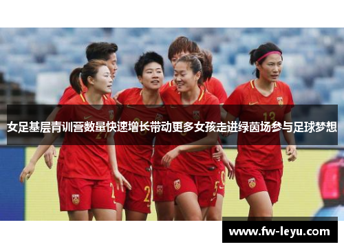 女足基层青训营数量快速增长带动更多女孩走进绿茵场参与足球梦想