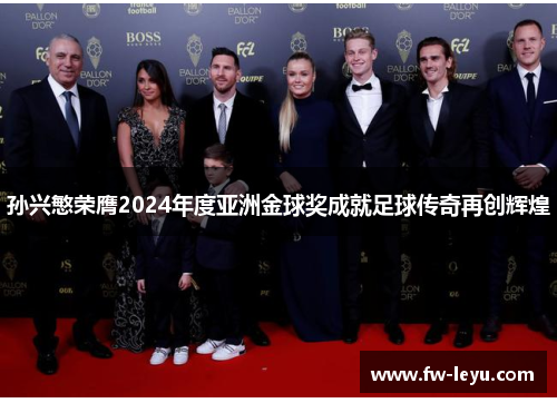 孙兴慜荣膺2024年度亚洲金球奖成就足球传奇再创辉煌 孙兴慜荣膺2024年度亚洲金球奖成就足球传奇再创辉煌