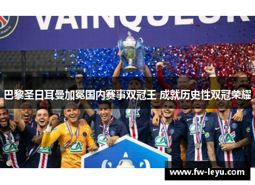巴黎圣日耳曼加冕国内赛事双冠王 成就历史性双冠荣耀 巴黎圣日耳曼加冕国内赛事双冠王 成就历史性双冠荣耀