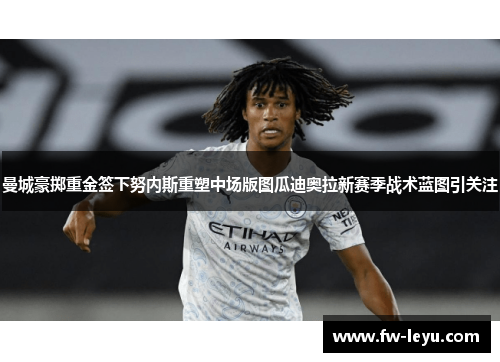 曼城豪掷重金签下努内斯重塑中场版图瓜迪奥拉新赛季战术蓝图引关注