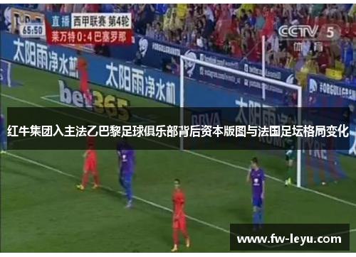 红牛集团入主法乙巴黎足球俱乐部背后资本版图与法国足坛格局变化