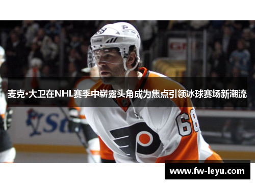 麦克·大卫在NHL赛季中崭露头角成为焦点引领冰球赛场新潮流