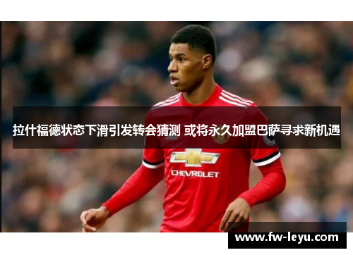 拉什福德状态下滑引发转会猜测 或将永久加盟巴萨寻求新机遇