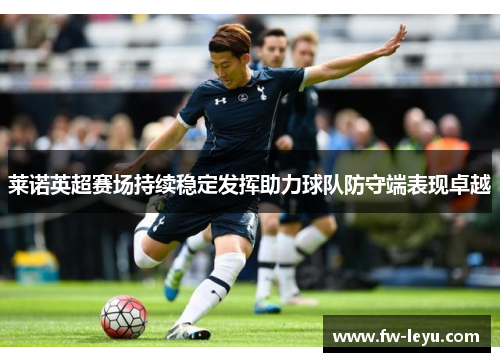 莱诺英超赛场持续稳定发挥助力球队防守端表现卓越 莱诺英超赛场持续稳定发挥助力球队防守端表现卓越