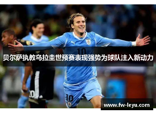 贝尔萨执教乌拉圭世预赛表现强势为球队注入新动力 贝尔萨执教乌拉圭世预赛表现强势为球队注入新动力