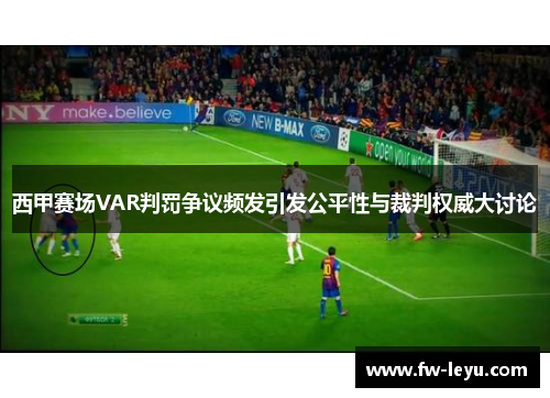 西甲赛场VAR判罚争议频发引发公平性与裁判权威大讨论 西甲赛场VAR判罚争议频发引发公平性与裁判权威大讨论