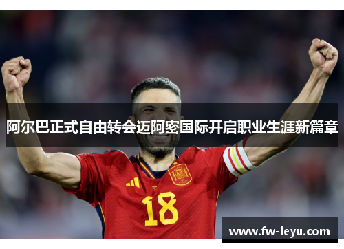 阿尔巴正式自由转会迈阿密国际开启职业生涯新篇章