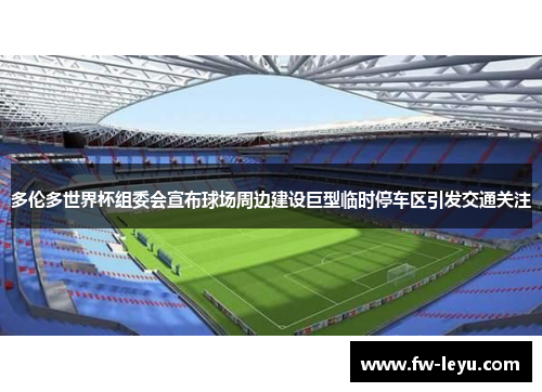 多伦多世界杯组委会宣布球场周边建设巨型临时停车区引发交通关注 多伦多世界杯组委会宣布球场周边建设巨型临时停车区引发交通关注