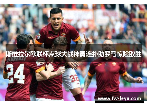 斯维拉尔欧联杯点球大战神勇连扑助罗马惊险取胜 斯维拉尔欧联杯点球大战神勇连扑助罗马惊险取胜