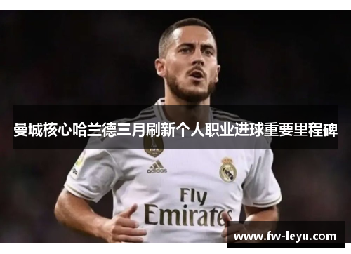 曼城核心哈兰德三月刷新个人职业进球重要里程碑 曼城核心哈兰德三月刷新个人职业进球重要里程碑